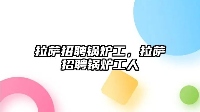 拉薩招聘鍋爐工，拉薩招聘鍋爐工人