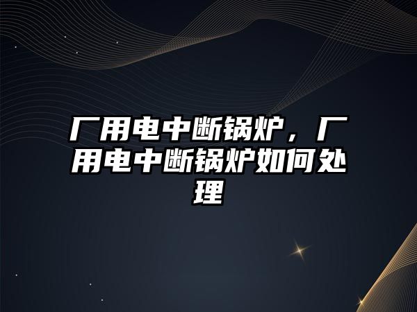 廠用電中斷鍋爐，廠用電中斷鍋爐如何處理