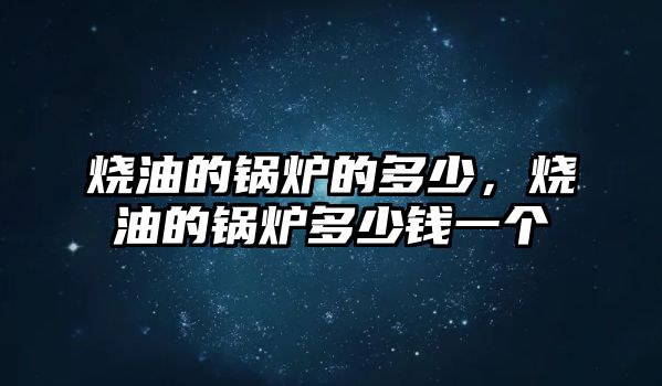 燒油的鍋爐的多少，燒油的鍋爐多少錢一個(gè)