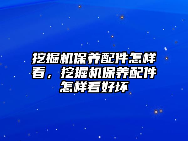 挖掘機(jī)保養(yǎng)配件怎樣看，挖掘機(jī)保養(yǎng)配件怎樣看好壞