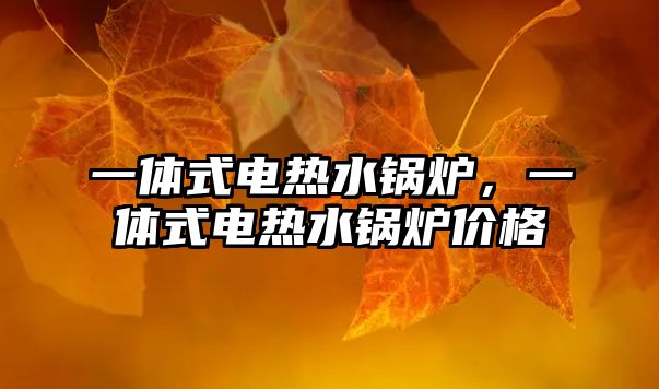 一體式電熱水鍋爐，一體式電熱水鍋爐價(jià)格