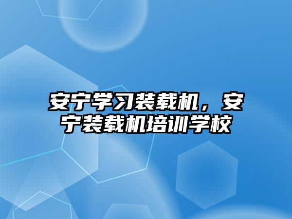安寧學(xué)習(xí)裝載機(jī)，安寧裝載機(jī)培訓(xùn)學(xué)校