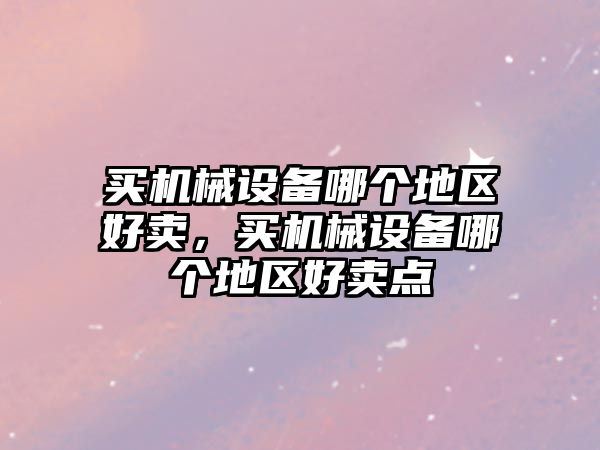 買機(jī)械設(shè)備哪個(gè)地區(qū)好賣，買機(jī)械設(shè)備哪個(gè)地區(qū)好賣點(diǎn)