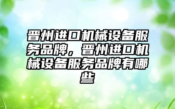 晉州進口機械設備服務品牌，晉州進口機械設備服務品牌有哪些