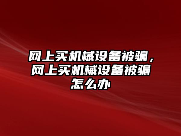 網(wǎng)上買機械設(shè)備被騙，網(wǎng)上買機械設(shè)備被騙怎么辦