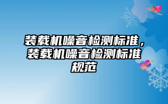 裝載機(jī)噪音檢測(cè)標(biāo)準(zhǔn)，裝載機(jī)噪音檢測(cè)標(biāo)準(zhǔn)規(guī)范