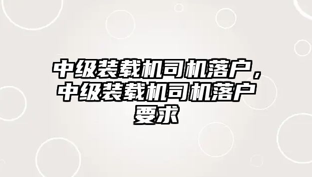 中級(jí)裝載機(jī)司機(jī)落戶，中級(jí)裝載機(jī)司機(jī)落戶要求
