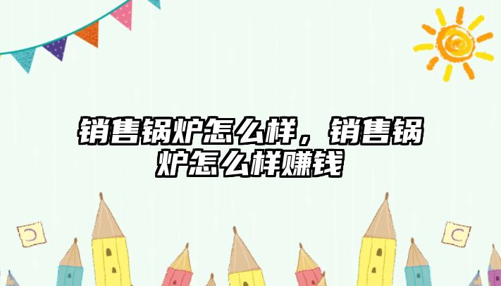 銷售鍋爐怎么樣，銷售鍋爐怎么樣賺錢