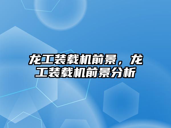 龍工裝載機(jī)前景，龍工裝載機(jī)前景分析