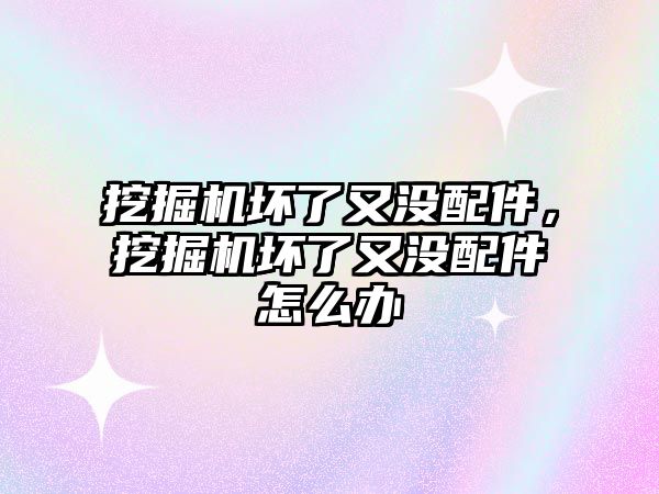 挖掘機壞了又沒配件，挖掘機壞了又沒配件怎么辦