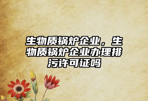 生物質(zhì)鍋爐企業(yè)，生物質(zhì)鍋爐企業(yè)辦理排污許可證嗎