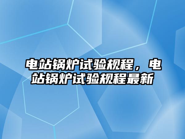 電站鍋爐試驗(yàn)規(guī)程，電站鍋爐試驗(yàn)規(guī)程最新
