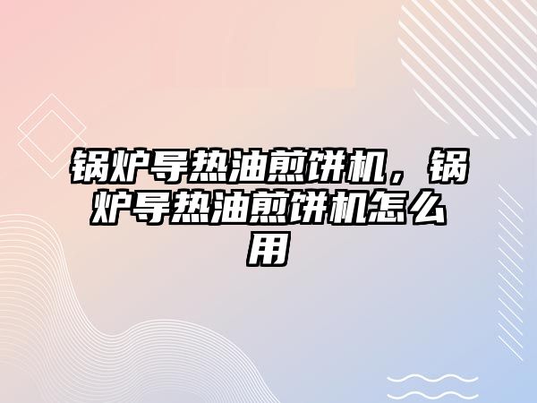 鍋爐導(dǎo)熱油煎餅機(jī)，鍋爐導(dǎo)熱油煎餅機(jī)怎么用