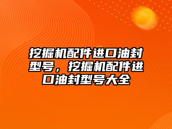 挖掘機配件進口油封型號，挖掘機配件進口油封型號大全