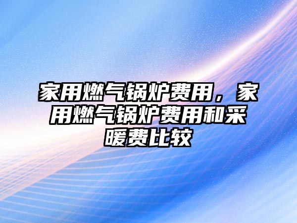 家用燃?xì)忮仩t費(fèi)用，家用燃?xì)忮仩t費(fèi)用和采暖費(fèi)比較