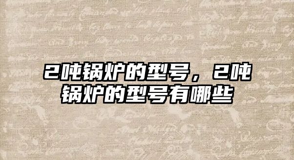 2噸鍋爐的型號(hào)，2噸鍋爐的型號(hào)有哪些