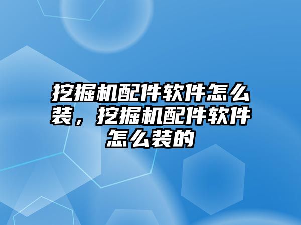 挖掘機(jī)配件軟件怎么裝，挖掘機(jī)配件軟件怎么裝的