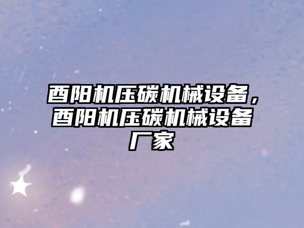 酉陽(yáng)機(jī)壓碳機(jī)械設(shè)備，酉陽(yáng)機(jī)壓碳機(jī)械設(shè)備廠家