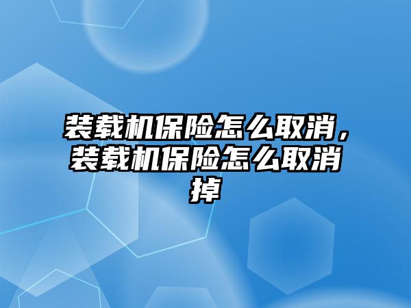 裝載機(jī)保險(xiǎn)怎么取消，裝載機(jī)保險(xiǎn)怎么取消掉