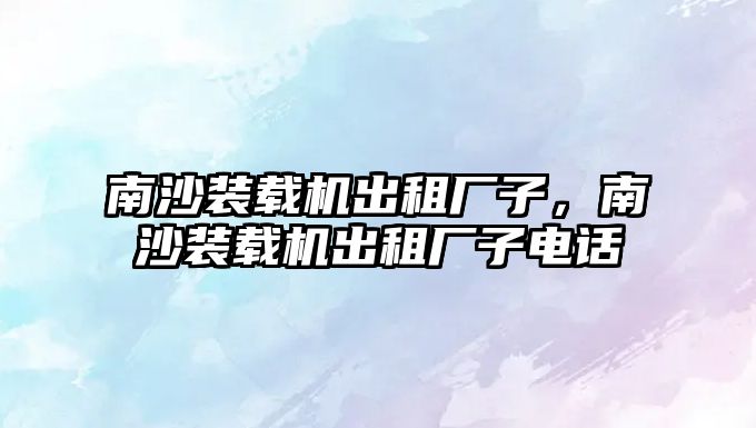 南沙裝載機(jī)出租廠子，南沙裝載機(jī)出租廠子電話
