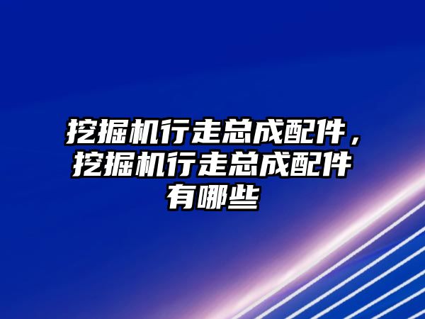 挖掘機行走總成配件，挖掘機行走總成配件有哪些