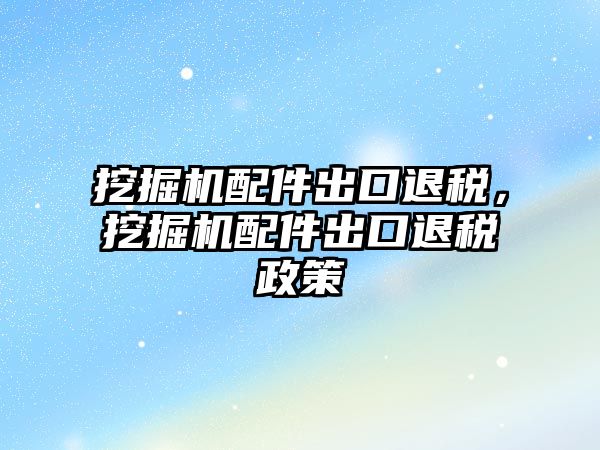挖掘機(jī)配件出口退稅，挖掘機(jī)配件出口退稅政策