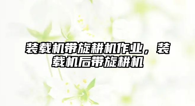 裝載機(jī)帶旋耕機(jī)作業(yè)，裝載機(jī)后帶旋耕機(jī)
