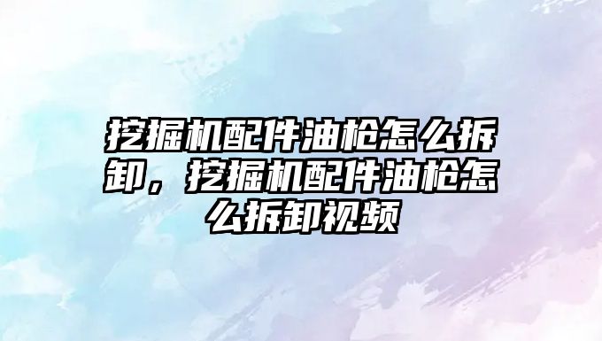 挖掘機(jī)配件油槍怎么拆卸，挖掘機(jī)配件油槍怎么拆卸視頻