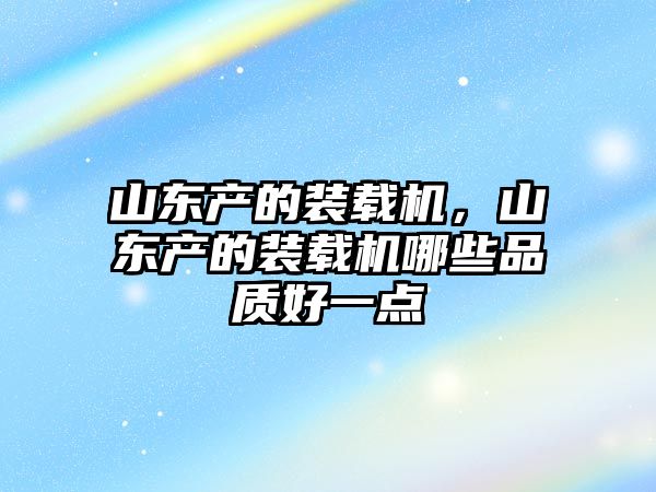 山東產(chǎn)的裝載機，山東產(chǎn)的裝載機哪些品質(zhì)好一點