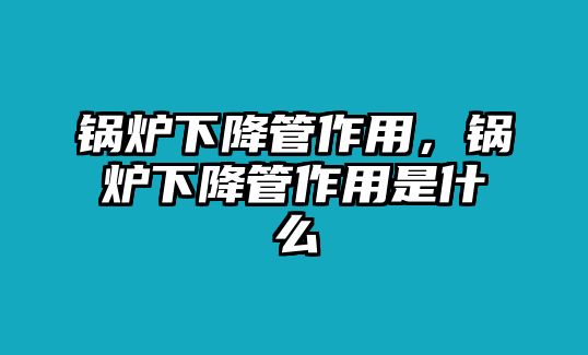 鍋爐下降管作用，鍋爐下降管作用是什么