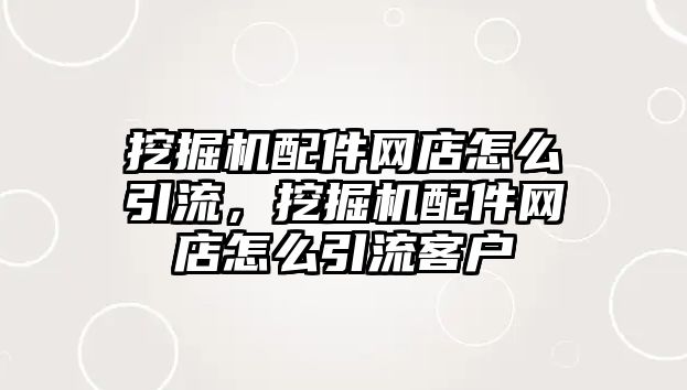 挖掘機配件網(wǎng)店怎么引流，挖掘機配件網(wǎng)店怎么引流客戶