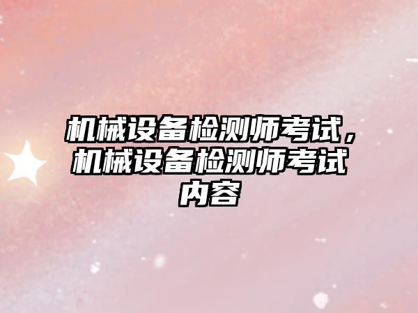 機械設(shè)備檢測師考試，機械設(shè)備檢測師考試內(nèi)容