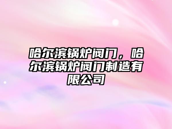 哈爾濱鍋爐閥門，哈爾濱鍋爐閥門制造有限公司