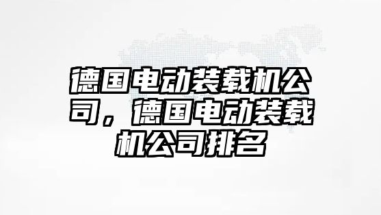 德國(guó)電動(dòng)裝載機(jī)公司，德國(guó)電動(dòng)裝載機(jī)公司排名