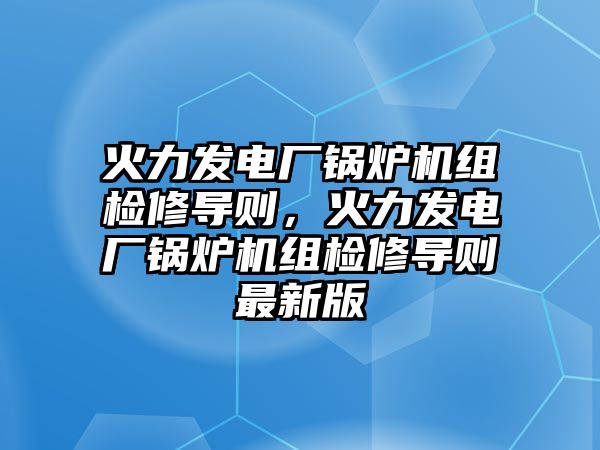 火力發(fā)電廠鍋爐機組檢修導則，火力發(fā)電廠鍋爐機組檢修導則最新版