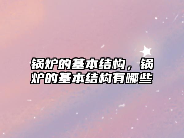 鍋爐的基本結(jié)構(gòu)，鍋爐的基本結(jié)構(gòu)有哪些