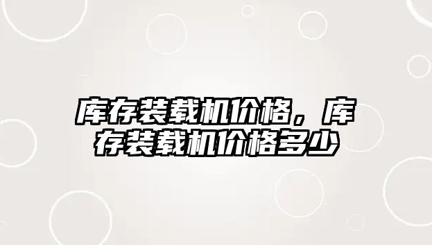 庫存裝載機(jī)價格，庫存裝載機(jī)價格多少