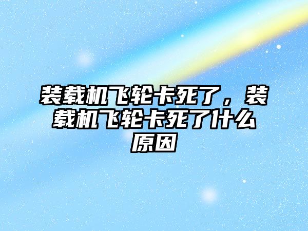 裝載機(jī)飛輪卡死了，裝載機(jī)飛輪卡死了什么原因