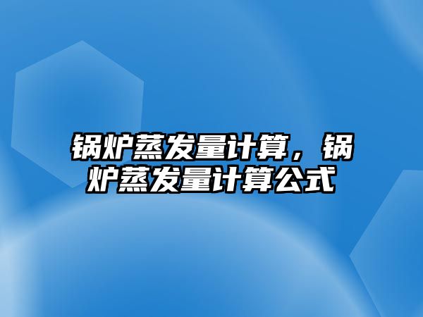 鍋爐蒸發(fā)量計算,鍋爐蒸發(fā)量計算公式