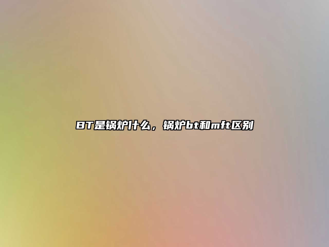 BT是鍋爐什么，鍋爐bt和mft區(qū)別
