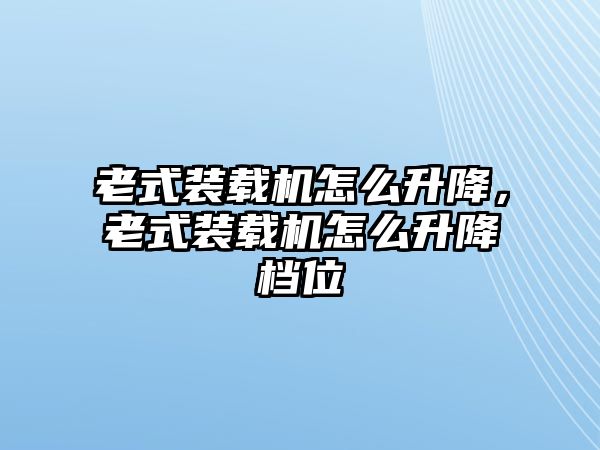 老式裝載機(jī)怎么升降，老式裝載機(jī)怎么升降檔位