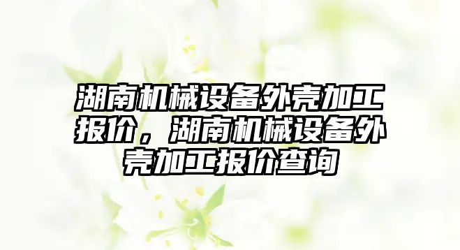 湖南機(jī)械設(shè)備外殼加工報(bào)價(jià)，湖南機(jī)械設(shè)備外殼加工報(bào)價(jià)查詢