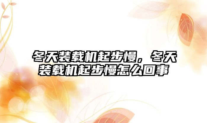 冬天裝載機(jī)起步慢，冬天裝載機(jī)起步慢怎么回事