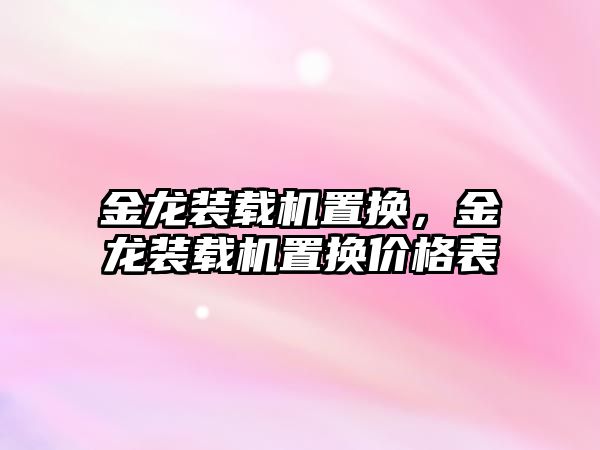 金龍裝載機(jī)置換，金龍裝載機(jī)置換價(jià)格表