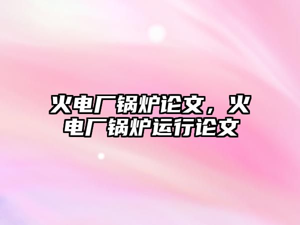 火電廠鍋爐論文，火電廠鍋爐運行論文