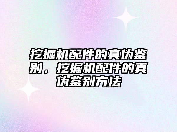 挖掘機配件的真?zhèn)舞b別，挖掘機配件的真?zhèn)舞b別方法