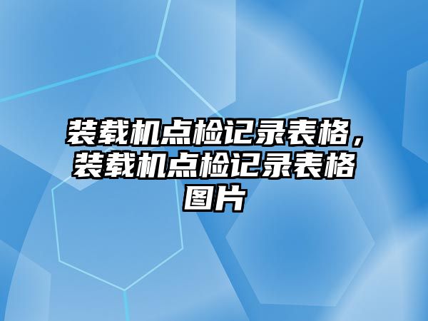 裝載機(jī)點(diǎn)檢記錄表格，裝載機(jī)點(diǎn)檢記錄表格圖片