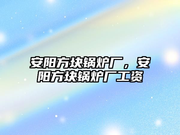 安陽(yáng)方塊鍋爐廠，安陽(yáng)方塊鍋爐廠工資