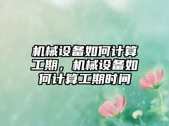 機(jī)械設(shè)備如何計算工期，機(jī)械設(shè)備如何計算工期時間