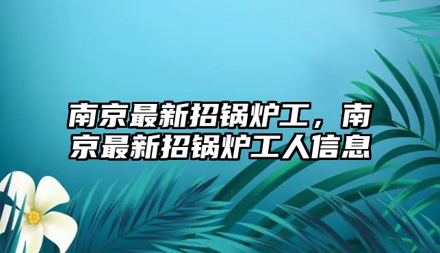南京最新招鍋爐工，南京最新招鍋爐工人信息